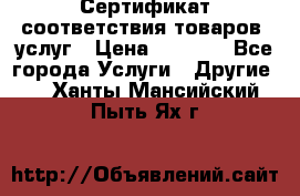 Сертификат соответствия товаров, услуг › Цена ­ 4 000 - Все города Услуги » Другие   . Ханты-Мансийский,Пыть-Ях г.